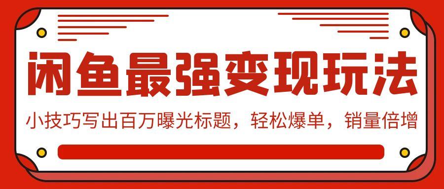 (9606期)闲鱼最强变现玩法：小技巧写出百万曝光标题，轻松爆单，销量倍增-有道资源网