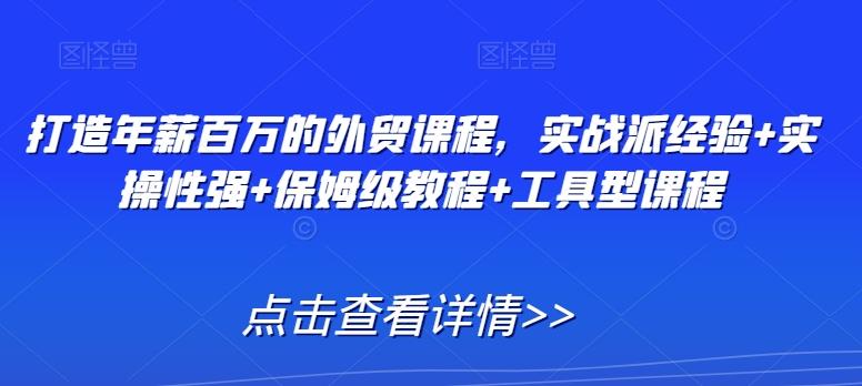 打造年薪百万的外贸课程，实战派经验+实操性强+保姆级教程+工具型课程-有道资源网