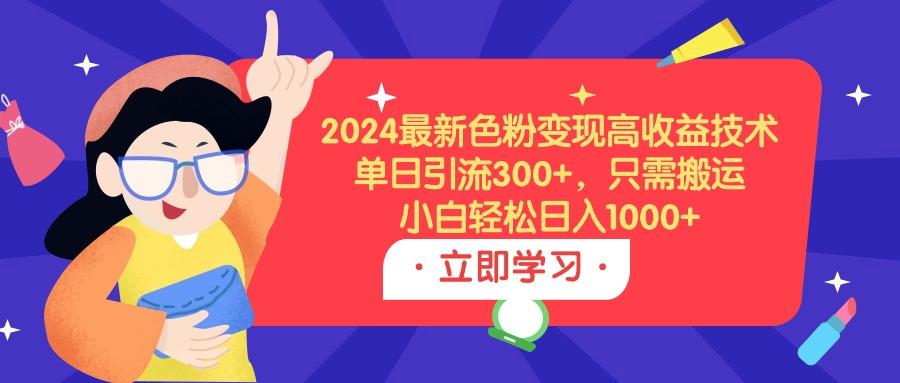 (9480期)2024最新色粉变现高收益技术，单日引流300+，只需搬运，小白轻松日入1000+-有道资源网