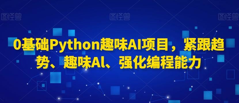 0基础Python趣味AI项目，紧跟趋势、趣味Al、强化编程能力-有道资源网