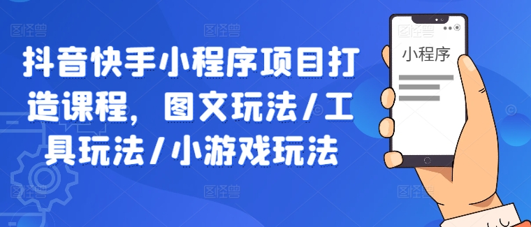 抖音快手小程序项目打造课程，图文玩法/工具玩法/小游戏玩法-有道资源网