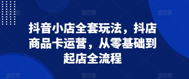 抖音小店全套玩法，抖店商品卡运营，从零基础到起店全流程-有道资源网