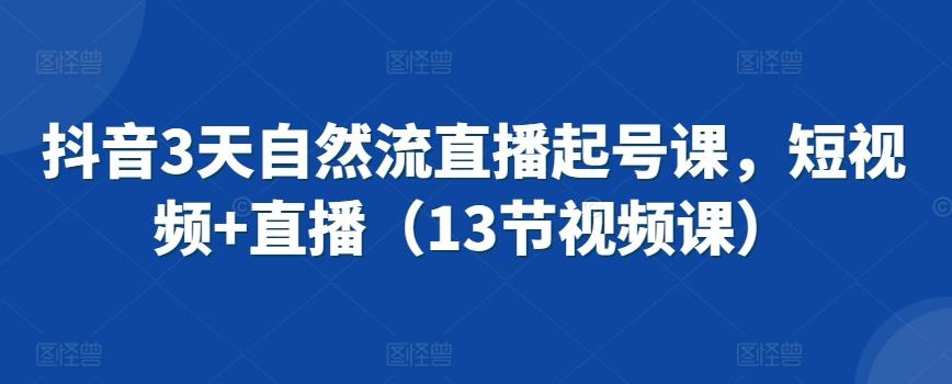 抖音3天自然流直播起号课，短视频+直播(13节视频课)-有道资源网