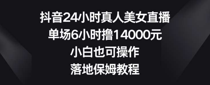 抖音24小时真人美女直播，单场6小时撸14000元，小白也可操作，落地保姆教程【揭秘】-有道资源网