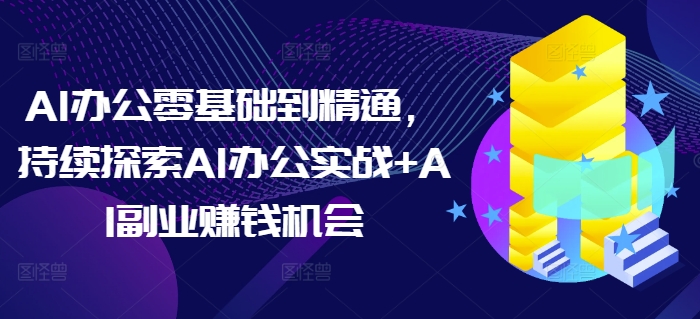 AI办公零基础到精通，持续探索AI办公实战+AI副业赚钱机会-有道资源网