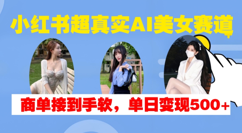 小红书超真实AI美女赛道，商单拿到手软，单日变现500+-有道资源网