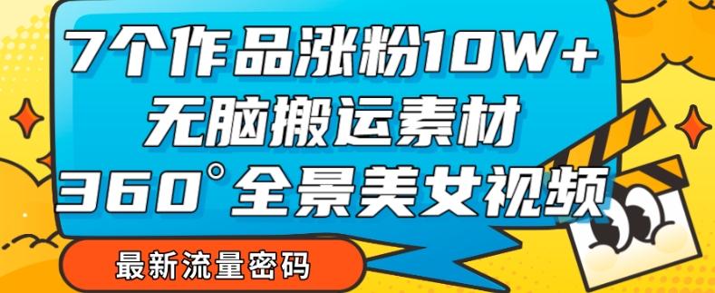 7个作品涨粉10W+，无脑搬运素材，全景美女视频爆款玩法分享【揭秘】-有道资源网