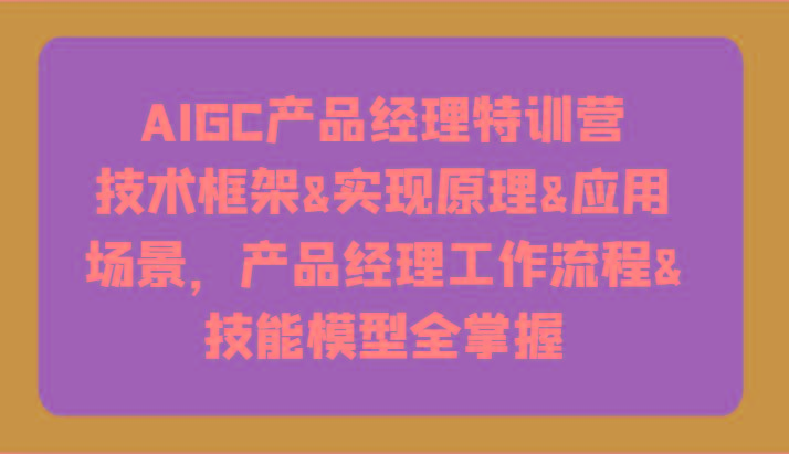 AIGC产品经理特训营-技术框架、实现原理、应用场景、工作流程、技能模型全掌握！-有道资源网