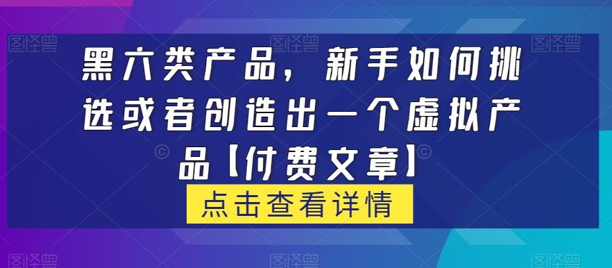 黑六类虚拟产品，新手如何挑选或者创造出一个虚拟产品【付费文章】-有道资源网