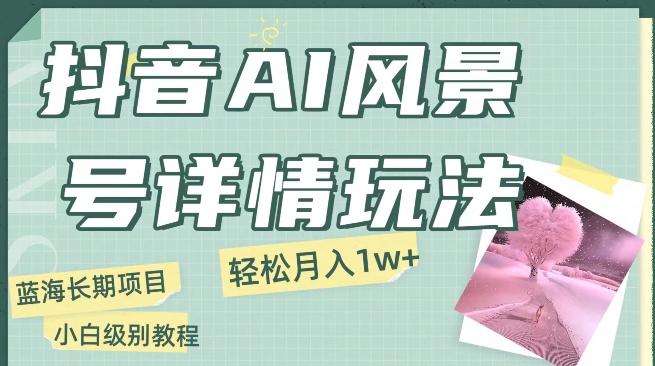 抖音AI风景号月入1万+详细教程玩法手机即可制作，小白轻松上手-有道资源网