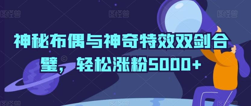 神秘布偶与神奇特效双剑合璧，轻松涨粉5000+【揭秘】-有道资源网