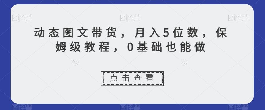 动态图文带货，月入5位数，保姆级教程，0基础也能做【揭秘】-有道资源网