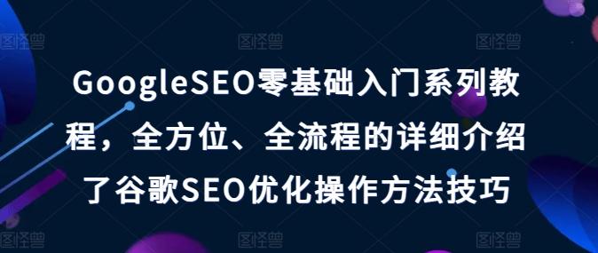 GoogleSEO零基础入门系列教程，全方位、全流程的详细介绍了谷歌SEO优化操作方法技巧-有道资源网