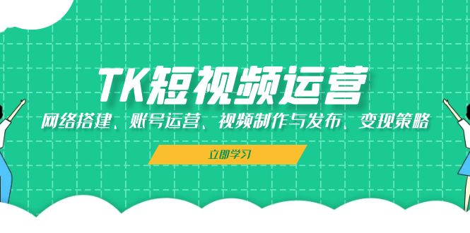 TK短视频运营：网络搭建、账号运营、视频制作与发布、变现策略-有道资源网