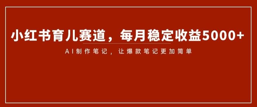 小红书育儿赛道，每月稳定收益5000+，AI制作笔记让爆款笔记更加简单【揭秘】-有道资源网