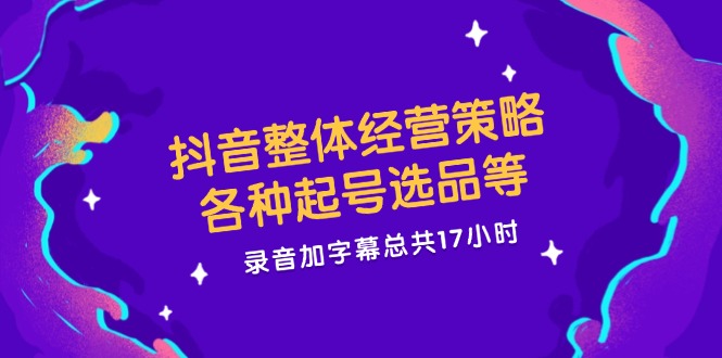 抖音整体经营策略，各种起号选品等  录音加字幕总共17小时-有道资源网