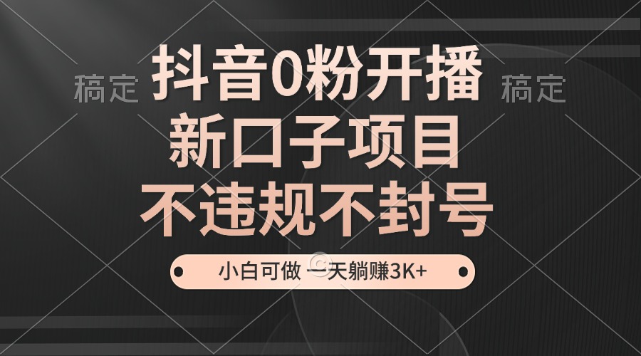 抖音0粉开播，新口子项目，不违规不封号，小白可做，一天躺赚3K+-有道资源网