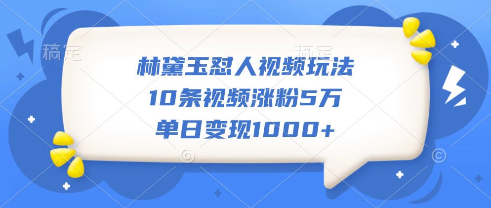 林黛玉怼人视频玩法，10条视频涨粉5万，单日变现1000+-有道资源网