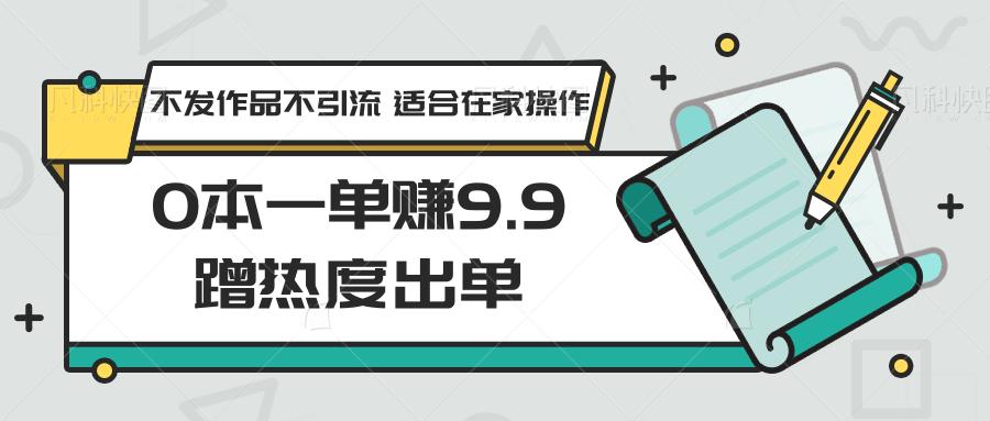 0本一单赚9.9蹭热度出单，不发作品不引流 适合在家操作-有道资源网