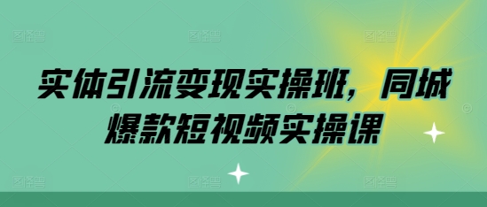 实体引流变现实操班，同城爆款短视频实操课-有道资源网