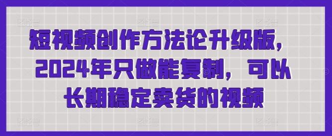 短视频创作方法论升级版，2024年只做能复制，可以长期稳定卖货的视频-有道资源网