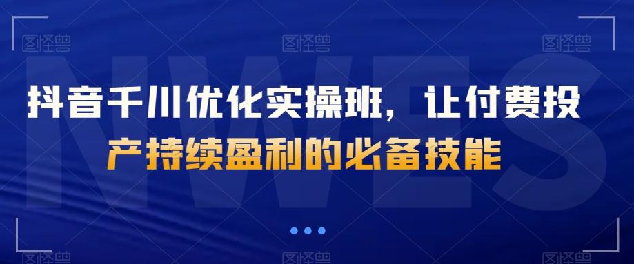 抖音千川优化实操班，让付费投产持续盈利的必备技能-有道资源网