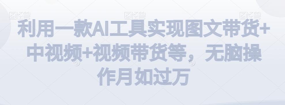 利用一款AI工具实现图文带货+中视频+视频带货等，无脑操作月如过万【揭秘】-有道资源网