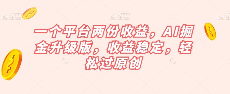 一个平台两份收益，AI掘金升级版，收益稳定，轻松过原创【揭秘】-有道资源网