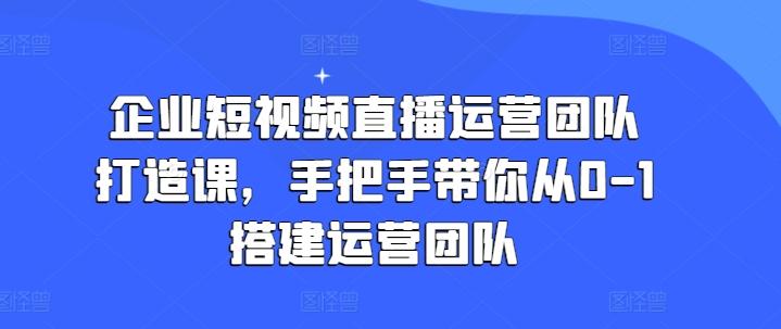 企业短视频直播运营团队打造课，手把手带你从0-1搭建运营团队-有道资源网