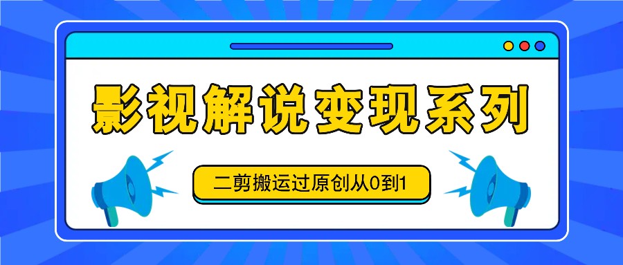 影视解说变现系列，二剪搬运过原创从0到1，喂饭式教程-有道资源网