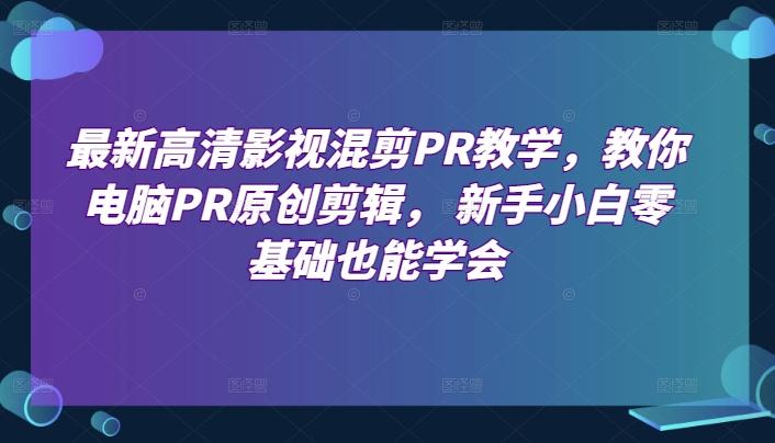 最新高清影视混剪PR教学，教你电脑PR原创剪辑， 新手小白零基础也能学会-有道资源网