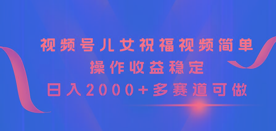 视频号儿女祝福视频，简单操作收益稳定，日入2000+，多赛道可做-有道资源网