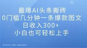 最爆AI头条搬砖，0门槛几分钟一条爆款图文，日收入300+，小白也可轻松上手【揭秘】-有道资源网