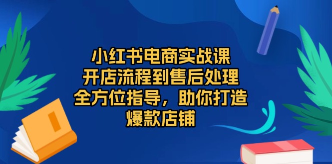 小红书电商实战课，开店流程到售后处理，全方位指导，助你打造爆款店铺-有道资源网