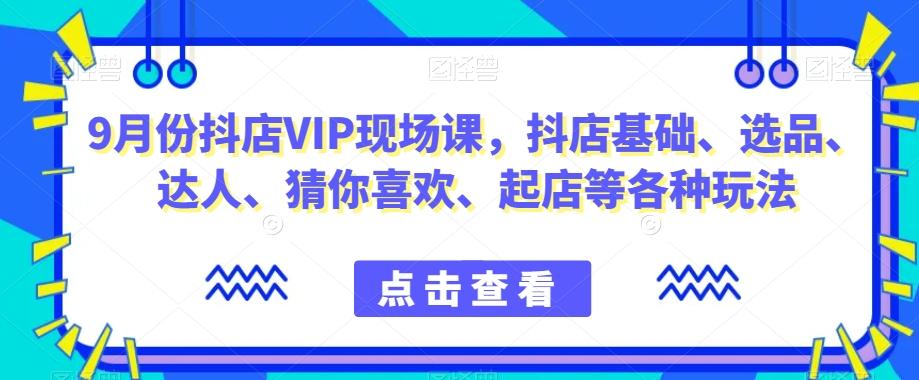 9月份抖店VIP现场课，抖音小店基础、选品、达人、猜你喜欢、起店等各种玩法-有道资源网