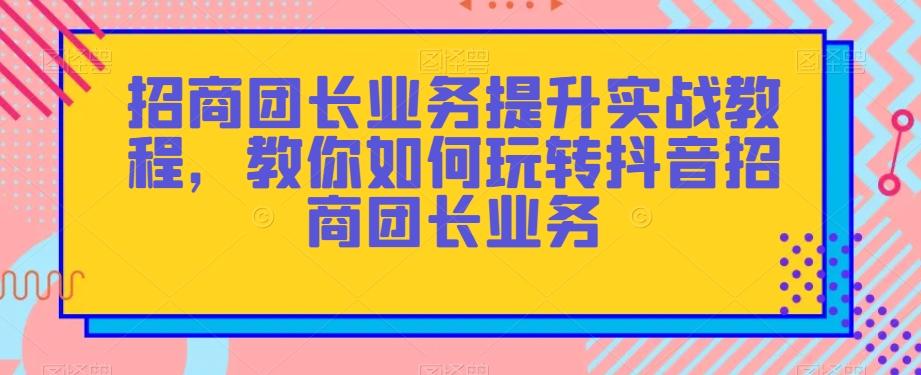 招商团长业务提升实战教程，教你如何玩转抖音招商团长业务-有道资源网