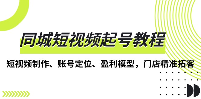 同城短视频起号教程，短视频制作、账号定位、盈利模型，门店精准拓客-有道资源网