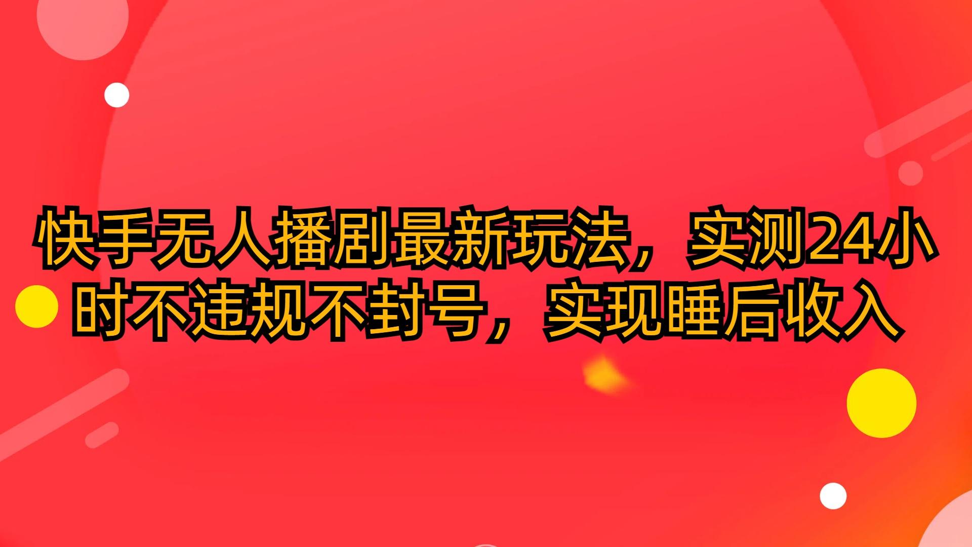 (10068期)快手无人播剧最新玩法，实测24小时不违规不封号，实现睡后收入-有道资源网