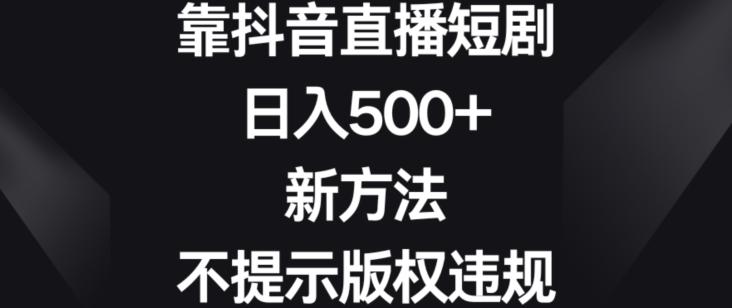 靠抖音直播短剧，日入500+，新方法、不提示版权违规【揭秘】-有道资源网