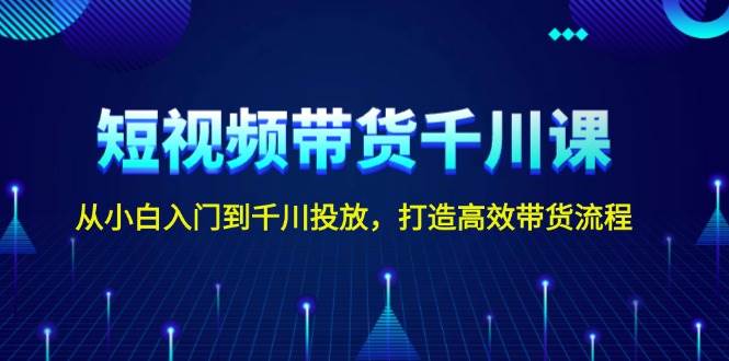 短视频带货千川课，从小白入门到千川投放，打造高效带货流程-有道资源网