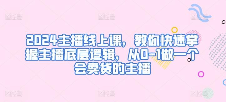 2024主播线上课，教你快速掌握主播底层逻辑，从0-1做一个会卖货的主播-有道资源网