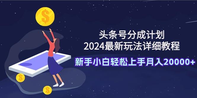 (9530期)头条号分成计划：2024最新玩法详细教程，新手小白轻松上手月入20000+-有道资源网