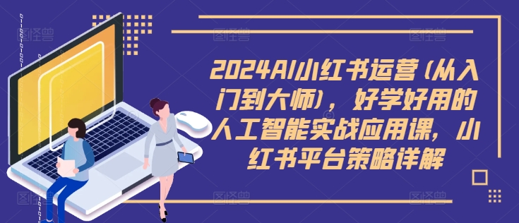 2024AI小红书运营(从入门到大师)，好学好用的人工智能实战应用课，小红书平台策略详解-有道资源网