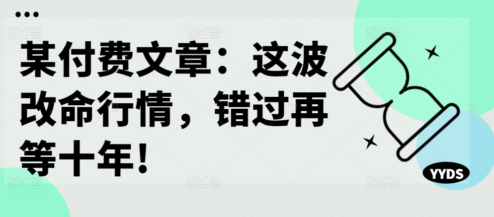 某付费文章：这波改命行情，错过再等十年!-有道资源网