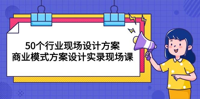 50个行业 现场设计方案，商业模式方案设计实录现场课(50节课-有道资源网