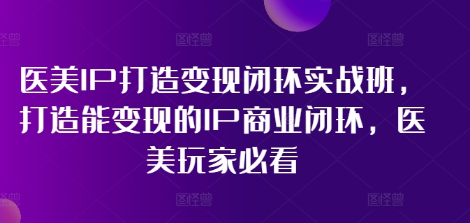 医美IP打造变现闭环实战班，打造能变现的IP商业闭环，医美玩家必看!-有道资源网