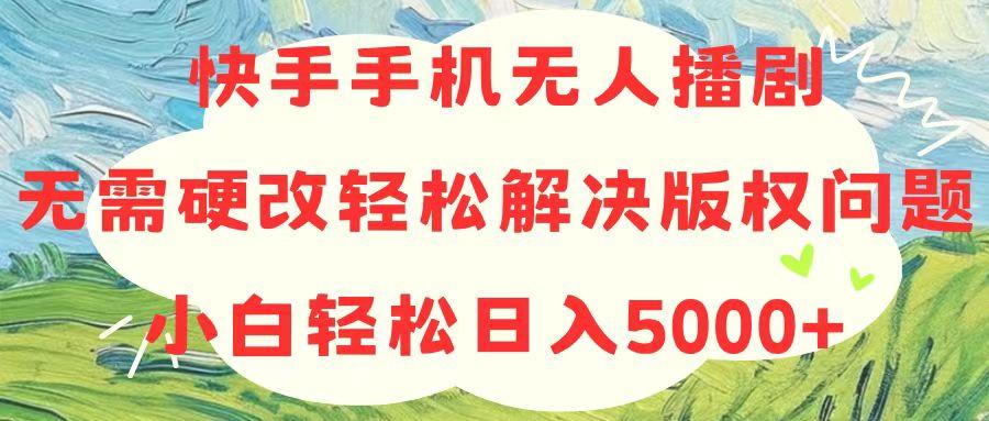 快手手机无人播剧，无需硬改，轻松解决版权问题，小白轻松日入5000+-有道资源网