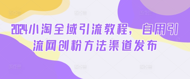 2024小淘全域引流教程，自用引流网创粉方法渠道发布-有道资源网