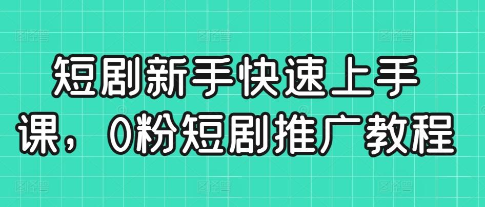 短剧新手快速上手课，0粉短剧推广教程-有道资源网