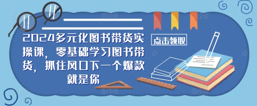 ​​2024多元化图书带货实操课，零基础学习图书带货，抓住风口下一个爆款就是你-有道资源网